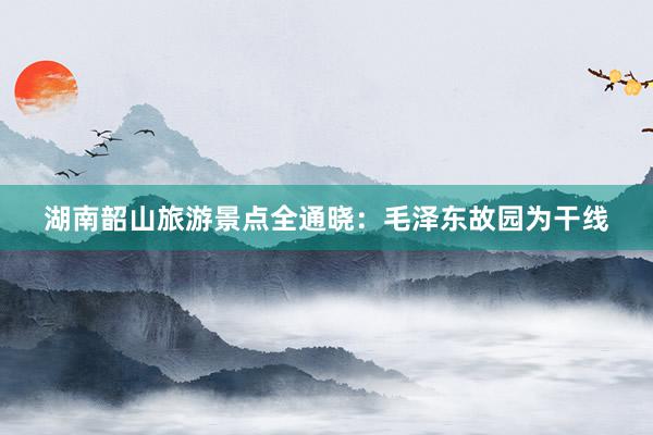 湖南韶山旅游景点全通晓：毛泽东故园为干线