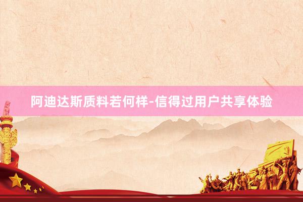 阿迪达斯质料若何样-信得过用户共享体验