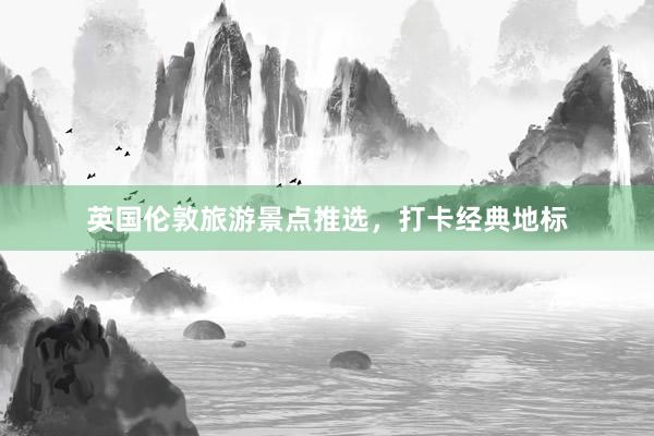 英国伦敦旅游景点推选，打卡经典地标