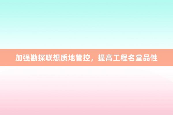 加强勘探联想质地管控，提高工程名堂品性