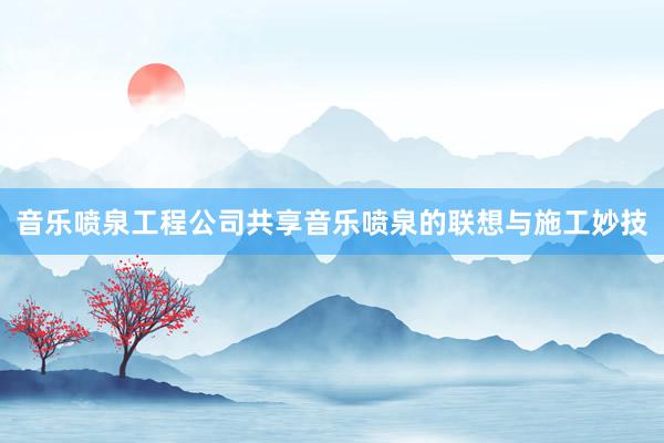 音乐喷泉工程公司共享音乐喷泉的联想与施工妙技